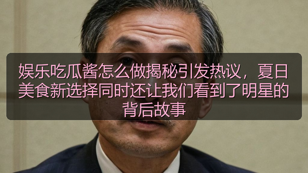娱乐吃瓜酱怎么做揭秘引发热议，夏日美食新选择同时还让我们看到了明星的背后故事